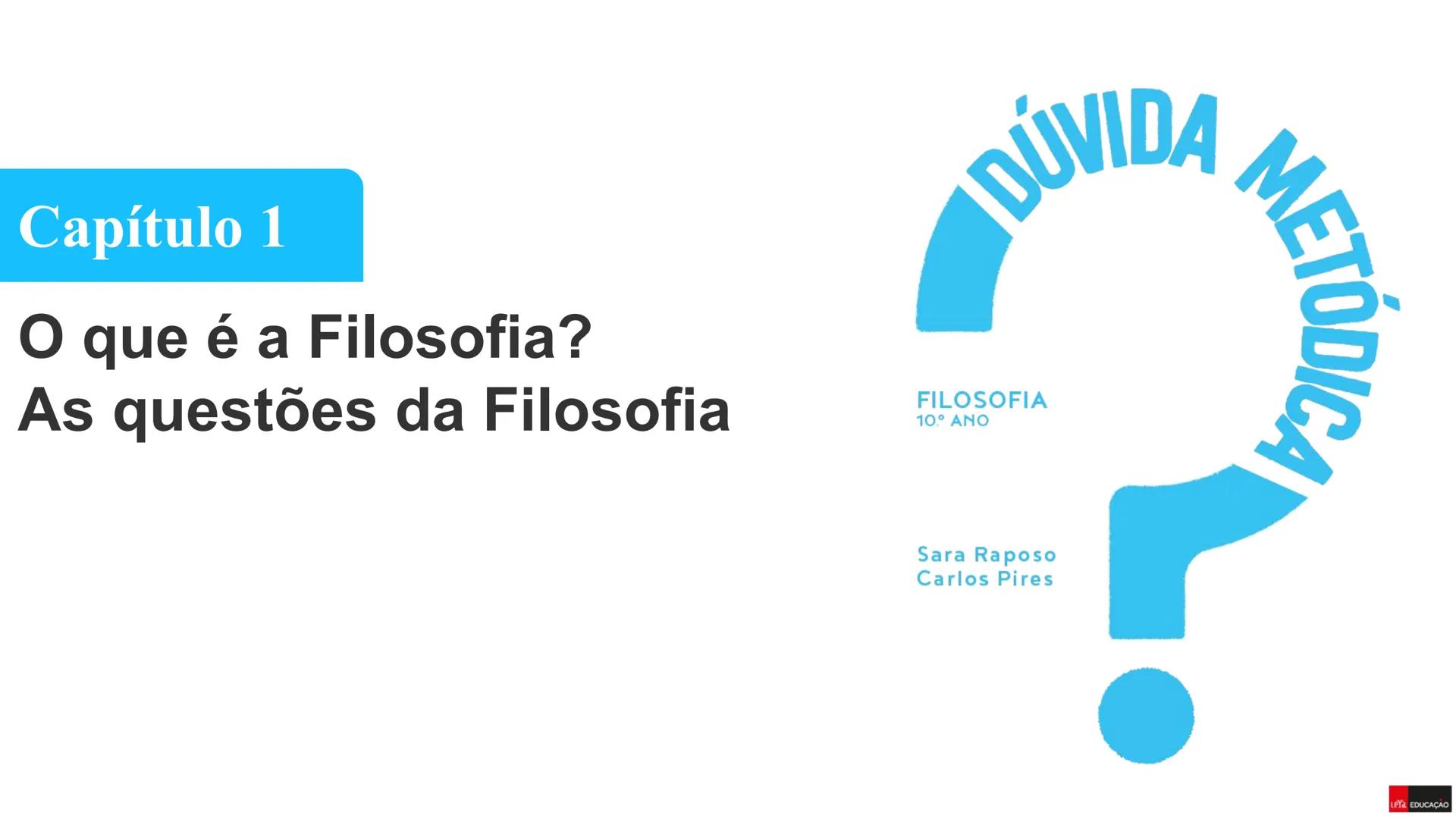 DÚVIDA
Capítulo 1
O que é a Filosofia?
As questões da Filosofia
FILOSOFIA
10.° ΑΝΟ
Sara Raposo
Carlos Pires
METODICA
LEYA EDUCAÇÃO O QUE É A